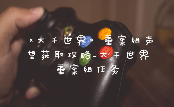 《大千世界》重案组声望获取攻略_大千世界重案组任务