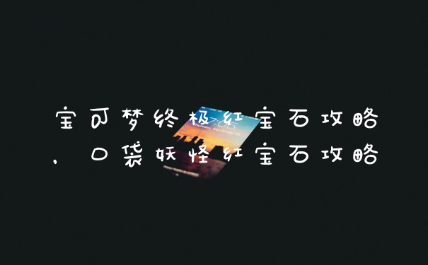 宝可梦终极红宝石攻略，口袋妖怪红宝石攻略