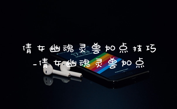 倩女幽魂灵兽加点技巧_倩女幽魂灵兽加点
