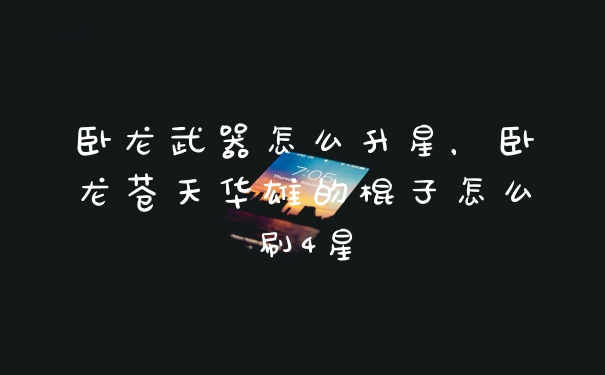 卧龙武器怎么升星，卧龙苍天华雄的棍子怎么刷4星
