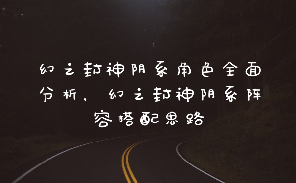幻之封神阴系角色全面分析，幻之封神阴系阵容搭配思路