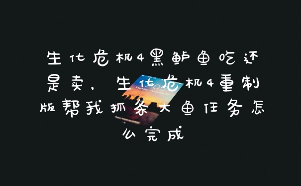 生化危机4黑鲈鱼吃还是卖，生化危机4重制版帮我抓条大鱼任务怎么完成