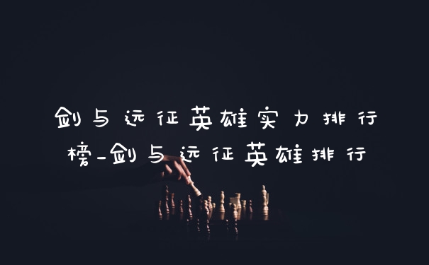 剑与远征英雄实力排行榜_剑与远征英雄排行