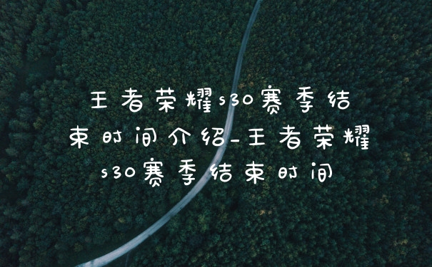 王者荣耀s30赛季结束时间介绍_王者荣耀s30赛季结束时间