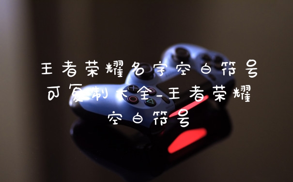王者荣耀名字空白符号可复制大全_王者荣耀空白符号