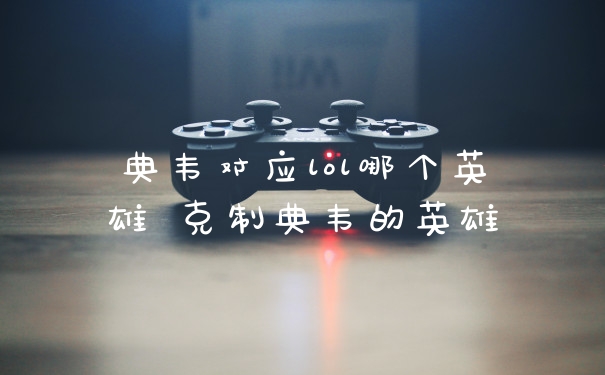 典韦对应lol哪个英雄 克制典韦的英雄