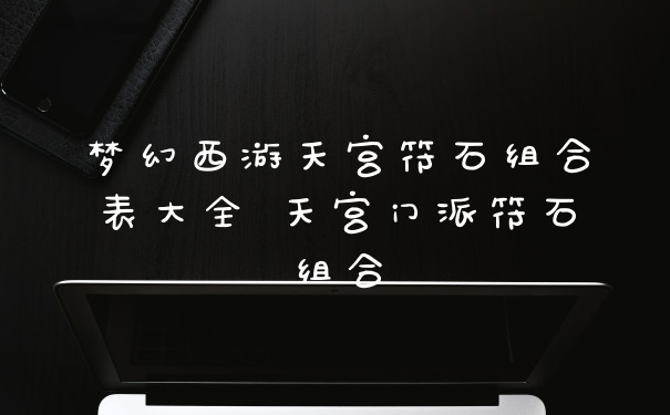 梦幻西游天宫符石组合表大全 天宫门派符石组合