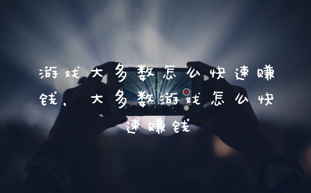 游戏大多数怎么快速赚钱，大多数游戏怎么快速赚钱