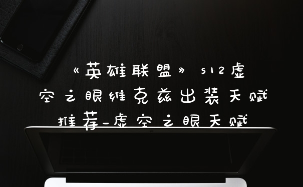 《英雄联盟》s12虚空之眼维克兹出装天赋推荐_虚空之眼天赋