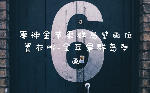 原神金苹果群岛壁画位置在哪_金苹果群岛壁画