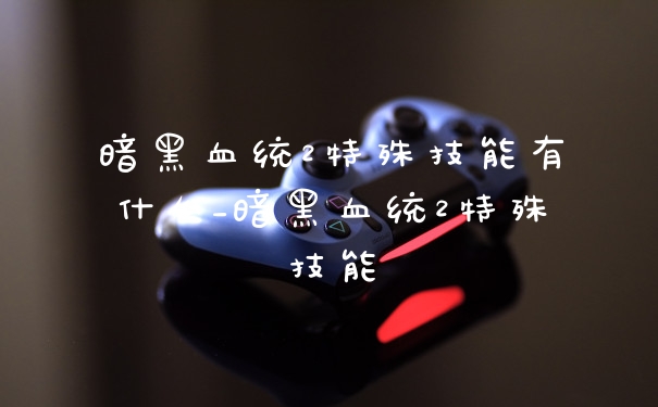 暗黑血统2特殊技能有什么_暗黑血统2特殊技能