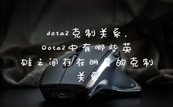 dota2克制关系，Dota2中有哪些英雄之间存在明显的克制关系