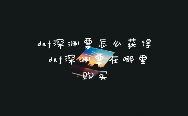 dnf深渊票怎么获得 dnf深渊票在哪里购买