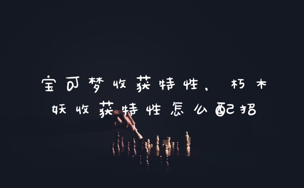 宝可梦收获特性，朽木妖收获特性怎么配招