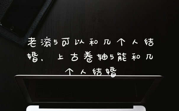 老滚5可以和几个人结婚，上古卷轴5能和几个人结婚