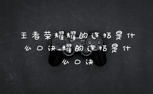 王者荣耀耀的连招是什么口诀_耀的连招是什么口诀