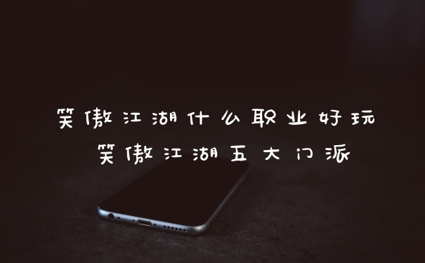 笑傲江湖什么职业好玩 笑傲江湖五大门派