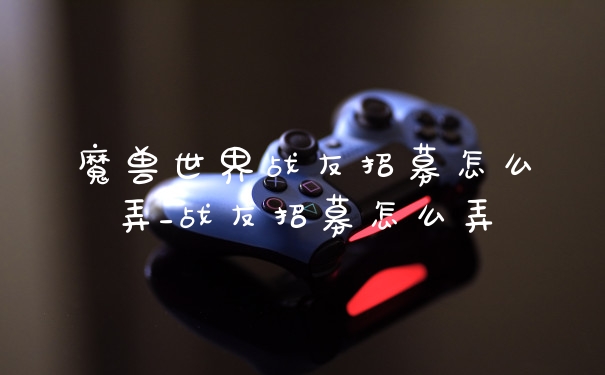 魔兽世界战友招募怎么弄_战友招募怎么弄