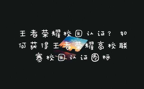 王者荣耀校园认证？如何获得王者荣耀高校联赛校园认证图标