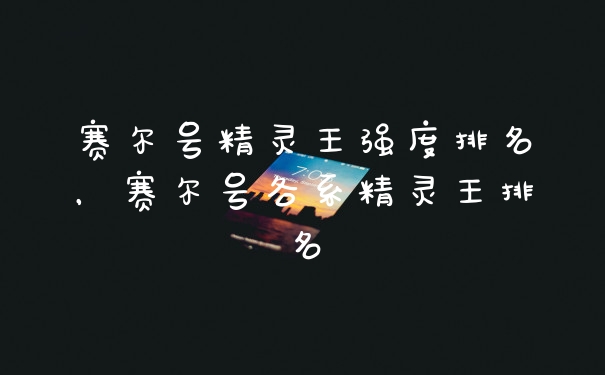 赛尔号精灵王强度排名，赛尔号各系精灵王排名