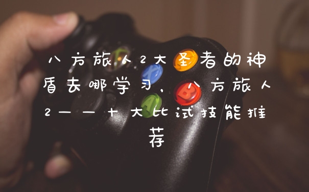 八方旅人2大圣者的神盾去哪学习，八方旅人2——十大比试技能推荐