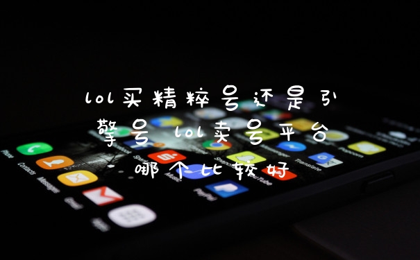 lol买精粹号还是引擎号 lol卖号平台哪个比较好