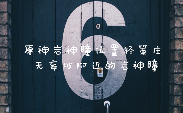 原神岩神瞳位置轻策庄 无妄坡附近的岩神瞳