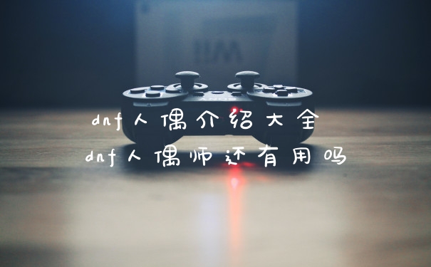 dnf人偶介绍大全 dnf人偶师还有用吗