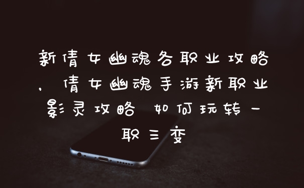 新倩女幽魂各职业攻略，倩女幽魂手游新职业影灵攻略 如何玩转一职三变