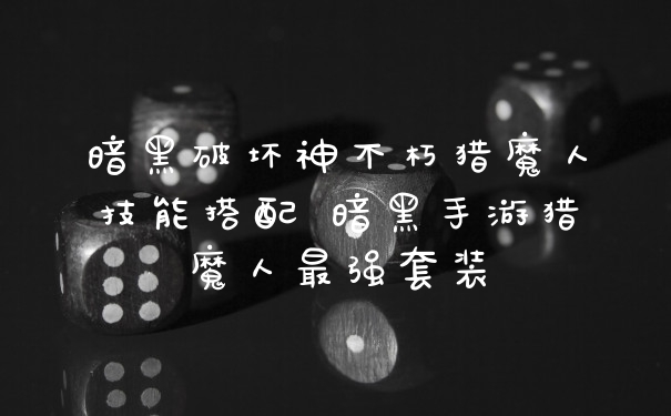 暗黑破坏神不朽猎魔人技能搭配 暗黑手游猎魔人最强套装