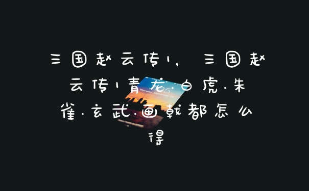 三国赵云传1,三国赵云传1青龙.白虎.朱雀.玄武.画戟都怎么得