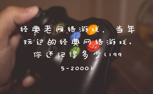 经典老网络游戏，当年玩过的经典网络游戏,你还记得多少(1995-2000)