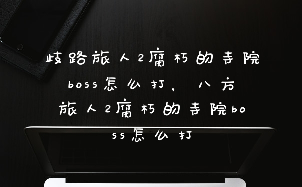 歧路旅人2腐朽的寺院boss怎么打，八方旅人2腐朽的寺院boss怎么打
