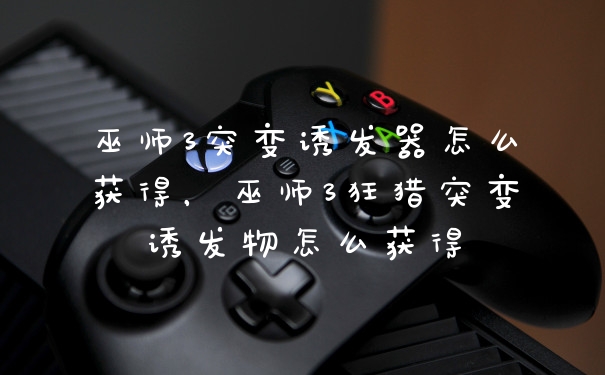 巫师3突变诱发器怎么获得，巫师3狂猎突变诱发物怎么获得