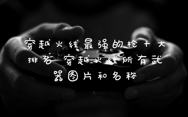 穿越火线最强的枪十大排名 穿越火线所有武器图片和名称