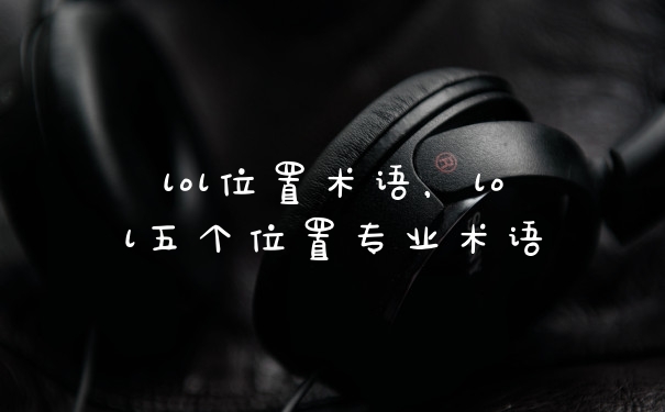 lol位置术语，lol五个位置专业术语