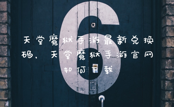 天堂魔狱手游最新兑换码，天堂魔狱手游官网如何下载