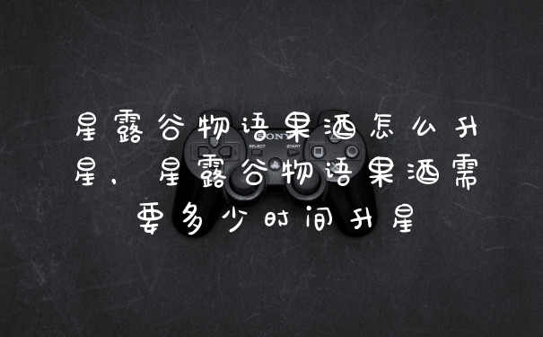 星露谷物语果酒怎么升星，星露谷物语果酒需要多少时间升星