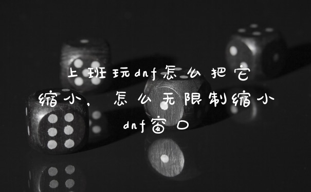 上班玩dnf怎么把它缩小，怎么无限制缩小dnf窗口