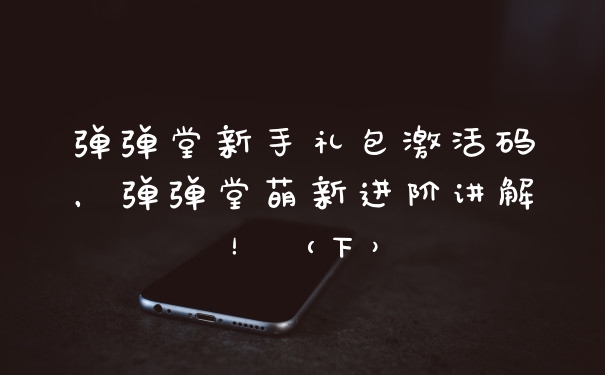 弹弹堂新手礼包激活码，弹弹堂萌新进阶讲解！（下）