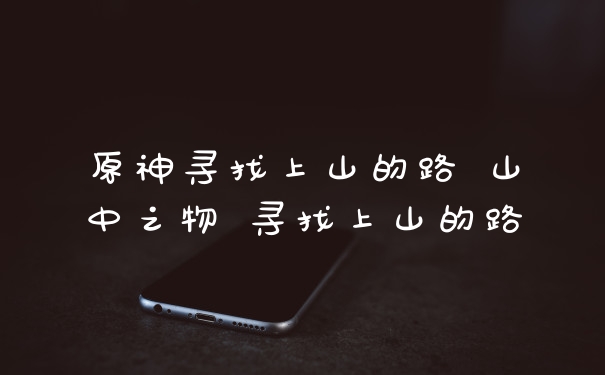 原神寻找上山的路 山中之物 寻找上山的路