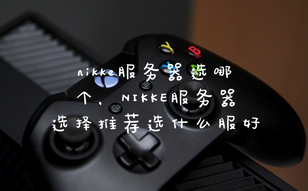 nikke服务器选哪个,NIKKE服务器选择推荐选什么服好