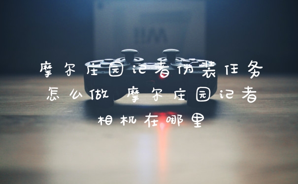 摩尔庄园记者伪装任务怎么做 摩尔庄园记者相机在哪里