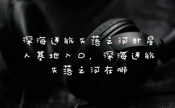 深海迷航失落之河外星人基地入口,深海迷航失落之河在哪