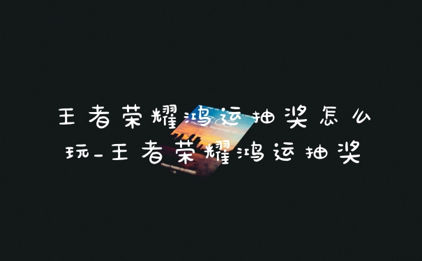 王者荣耀鸿运抽奖怎么玩_王者荣耀鸿运抽奖