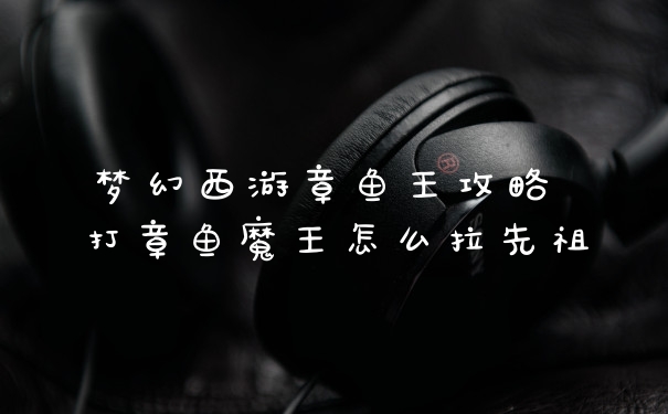 梦幻西游章鱼王攻略 打章鱼魔王怎么拉先祖