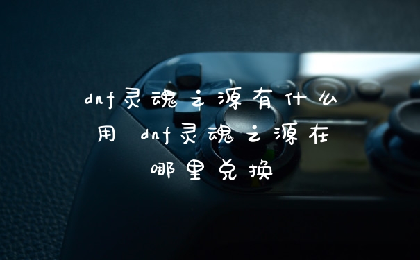 dnf灵魂之源有什么用 dnf灵魂之源在哪里兑换