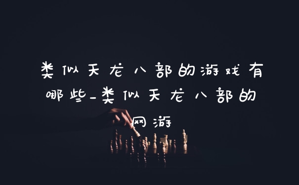 类似天龙八部的游戏有哪些_类似天龙八部的网游