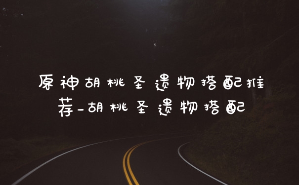 原神胡桃圣遗物搭配推荐_胡桃圣遗物搭配