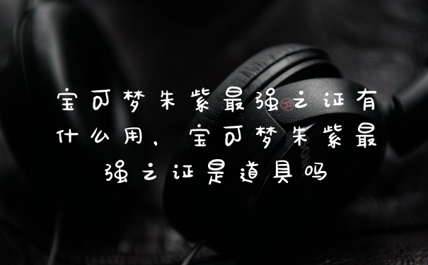 宝可梦朱紫最强之证有什么用，宝可梦朱紫最强之证是道具吗